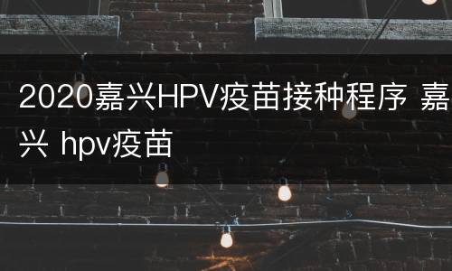 2020嘉兴HPV疫苗接种程序 嘉兴 hpv疫苗