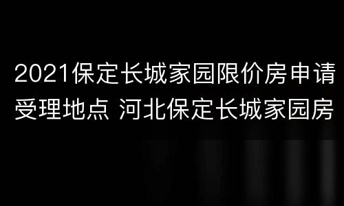 2021保定长城家园限价房申请受理地点 河北保定长城家园房价
