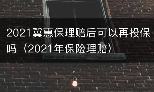 2021冀惠保理赔后可以再投保吗（2021年保险理赔）