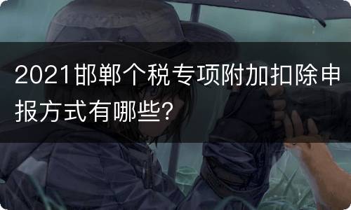 2021邯郸个税专项附加扣除申报方式有哪些？