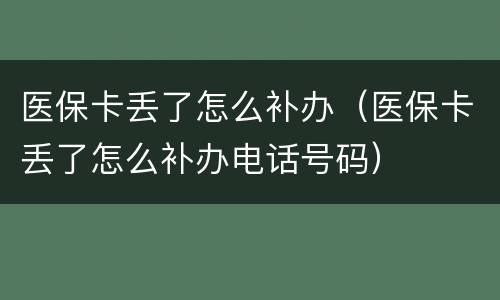 医保卡丢了怎么补办（医保卡丢了怎么补办电话号码）