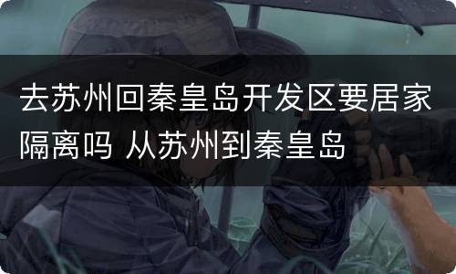 去苏州回秦皇岛开发区要居家隔离吗 从苏州到秦皇岛