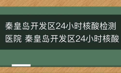 秦皇岛开发区24小时核酸检测医院 秦皇岛开发区24小时核酸检测医院地址