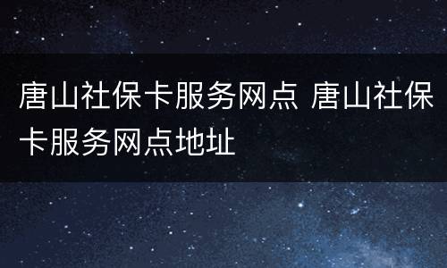 唐山社保卡服务网点 唐山社保卡服务网点地址