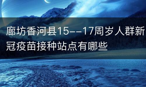 廊坊香河县15--17周岁人群新冠疫苗接种站点有哪些