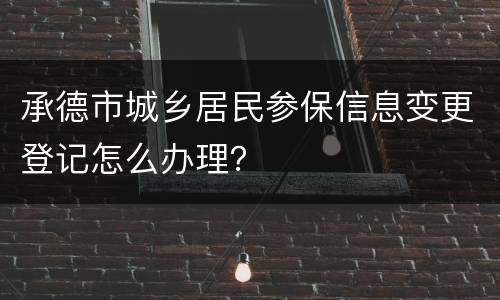 承德市城乡居民参保信息变更登记怎么办理？
