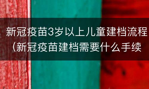 新冠疫苗3岁以上儿童建档流程（新冠疫苗建档需要什么手续）