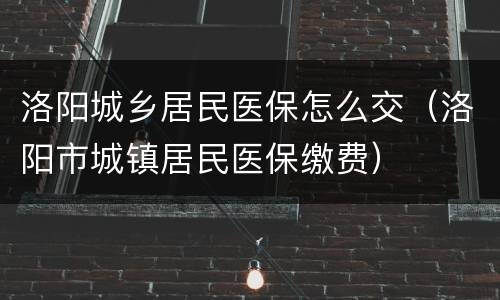 洛阳城乡居民医保怎么交（洛阳市城镇居民医保缴费）