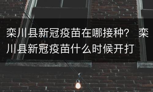 栾川县新冠疫苗在哪接种？ 栾川县新冠疫苗什么时候开打