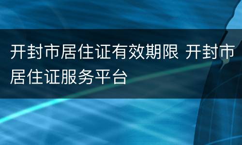开封市居住证有效期限 开封市居住证服务平台