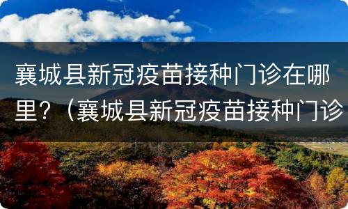 襄城县新冠疫苗接种门诊在哪里?（襄城县新冠疫苗接种门诊在哪里接种）