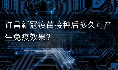 许昌新冠疫苗接种后多久可产生免疫效果?