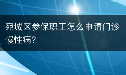 宛城区参保职工怎么申请门诊慢性病？