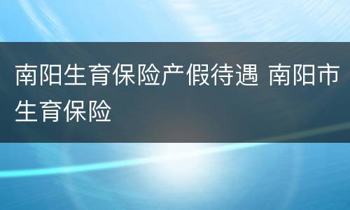 南阳生育保险产假待遇 南阳市生育保险