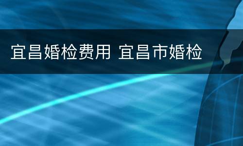 宜昌婚检费用 宜昌市婚检