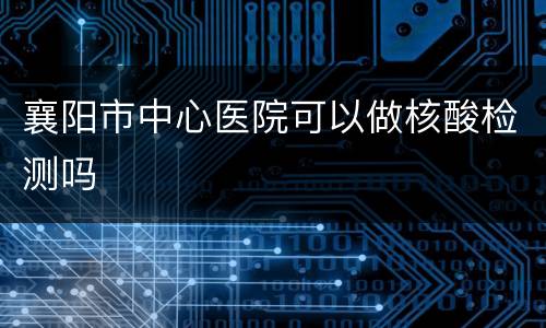 襄阳市中心医院可以做核酸检测吗