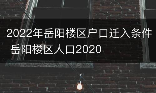 2022年岳阳楼区户口迁入条件 岳阳楼区人口2020