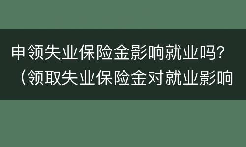 申领失业保险金影响就业吗？（领取失业保险金对就业影响）