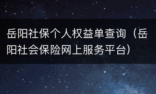岳阳社保个人权益单查询（岳阳社会保险网上服务平台）