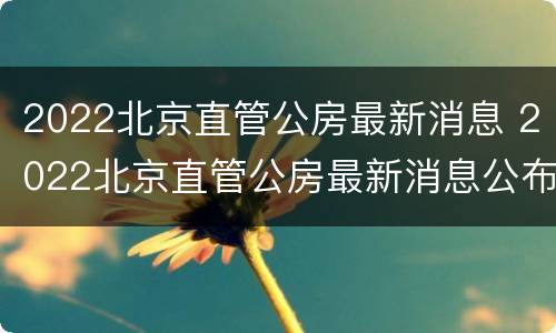 2022北京直管公房最新消息 2022北京直管公房最新消息公布