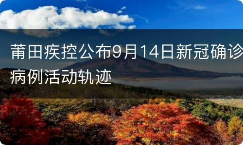 莆田疾控公布9月14日新冠确诊病例活动轨迹