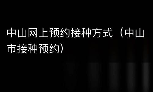 中山网上预约接种方式（中山市接种预约）