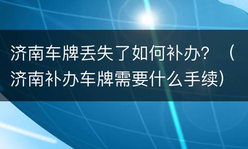 济南车牌丢失了如何补办？（济南补办车牌需要什么手续）