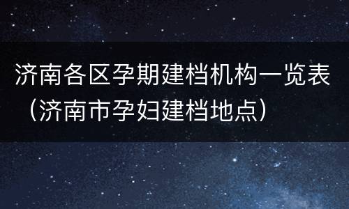 济南各区孕期建档机构一览表（济南市孕妇建档地点）