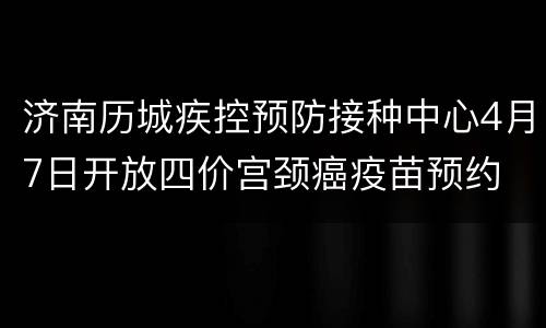 济南历城疾控预防接种中心4月7日开放四价宫颈癌疫苗预约