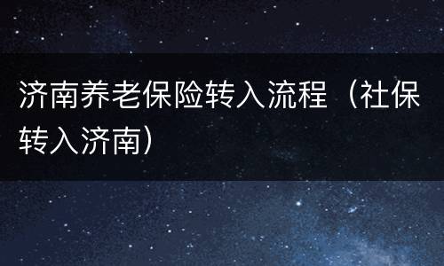 济南养老保险转入流程（社保转入济南）