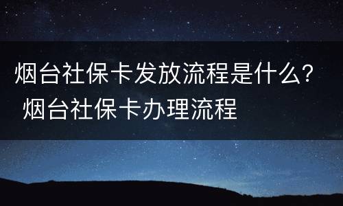 烟台社保卡发放流程是什么？ 烟台社保卡办理流程