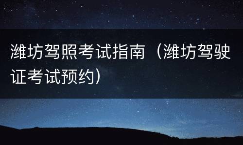 潍坊驾照考试指南（潍坊驾驶证考试预约）