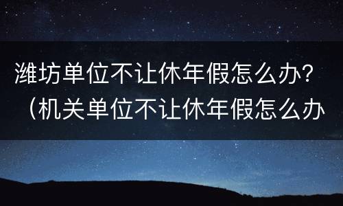 潍坊单位不让休年假怎么办？（机关单位不让休年假怎么办）
