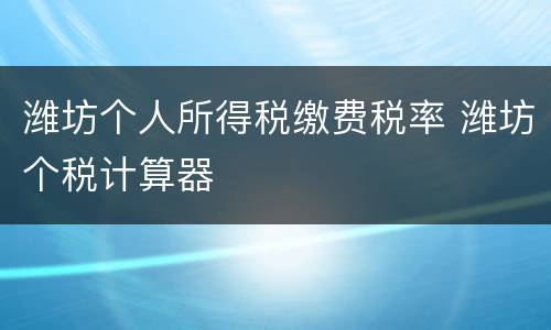 潍坊个人所得税缴费税率 潍坊个税计算器