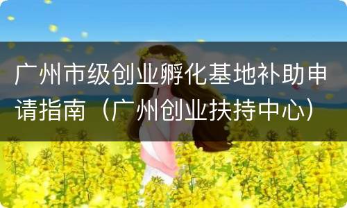 广州市级创业孵化基地补助申请指南（广州创业扶持中心）