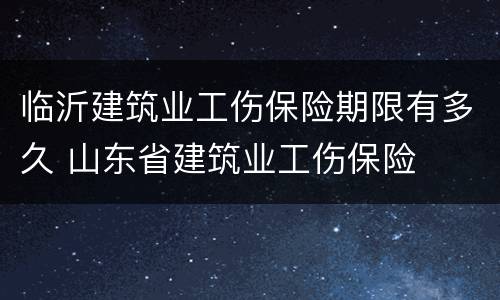 临沂建筑业工伤保险期限有多久 山东省建筑业工伤保险