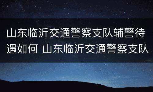 山东临沂交通警察支队辅警待遇如何 山东临沂交通警察支队辅警待遇如何样