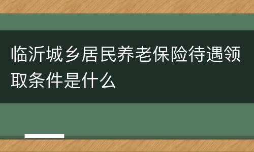 临沂城乡居民养老保险待遇领取条件是什么