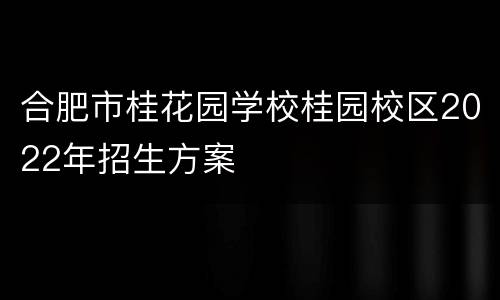 合肥市桂花园学校桂园校区2022年招生方案