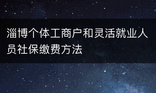 淄博个体工商户和灵活就业人员社保缴费方法