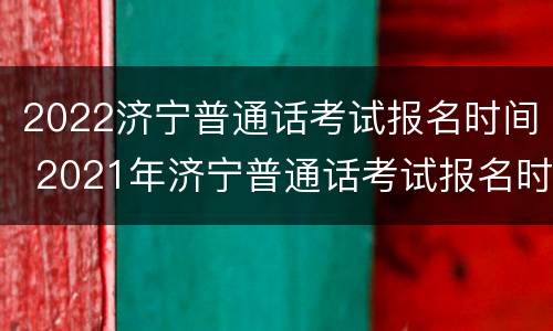2022济宁普通话考试报名时间 2021年济宁普通话考试报名时间