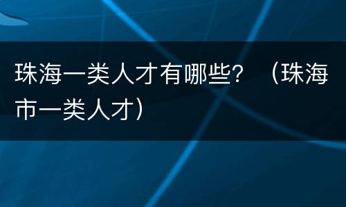珠海一类人才有哪些？（珠海市一类人才）