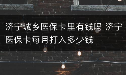 济宁城乡医保卡里有钱吗 济宁医保卡每月打入多少钱