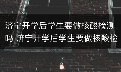 济宁开学后学生要做核酸检测吗 济宁开学后学生要做核酸检测吗今天