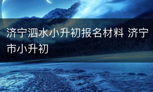 济宁泗水小升初报名材料 济宁市小升初