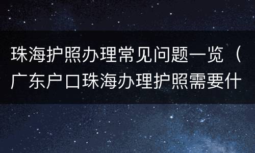 珠海护照办理常见问题一览（广东户口珠海办理护照需要什么）