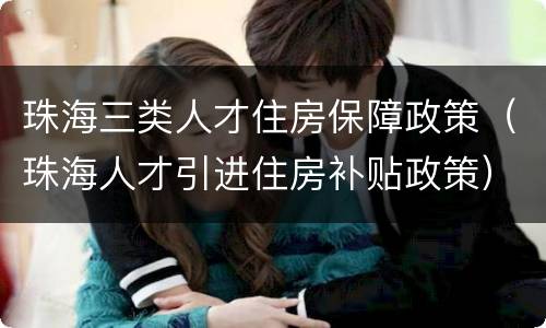珠海三类人才住房保障政策（珠海人才引进住房补贴政策）