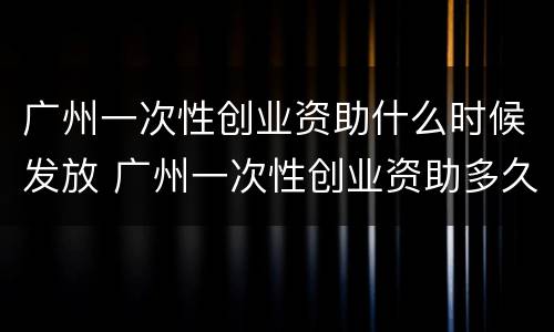 广州一次性创业资助什么时候发放 广州一次性创业资助多久到账