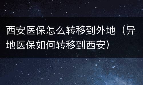 西安医保怎么转移到外地（异地医保如何转移到西安）