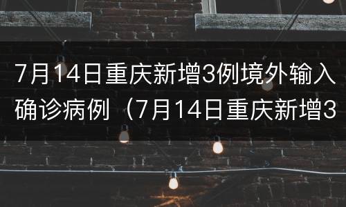 7月14日重庆新增3例境外输入确诊病例（7月14日重庆新增3例境外输入确诊病例多少例）